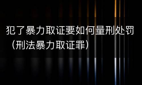 犯了暴力取证要如何量刑处罚（刑法暴力取证罪）