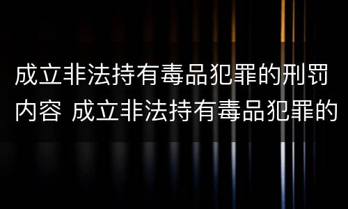 成立非法持有毒品犯罪的刑罚内容 成立非法持有毒品犯罪的刑罚内容是