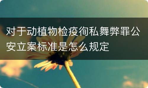 对于动植物检疫徇私舞弊罪公安立案标准是怎么规定