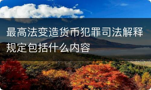 最高法变造货币犯罪司法解释规定包括什么内容