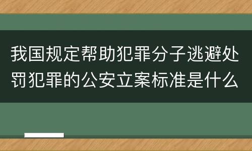 我国规定帮助犯罪分子逃避处罚犯罪的公安立案标准是什么