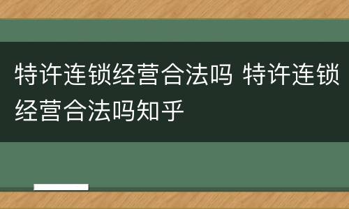 特许连锁经营合法吗 特许连锁经营合法吗知乎