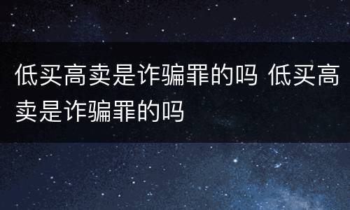 低买高卖是诈骗罪的吗 低买高卖是诈骗罪的吗
