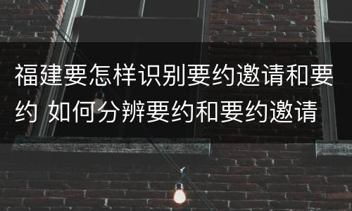 福建要怎样识别要约邀请和要约 如何分辨要约和要约邀请