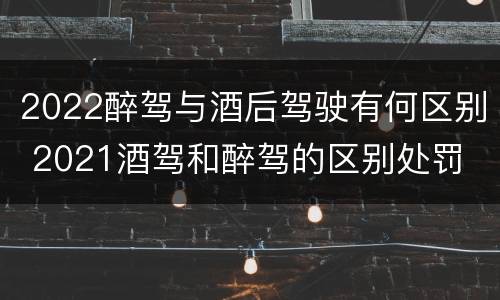 2022醉驾与酒后驾驶有何区别 2021酒驾和醉驾的区别处罚