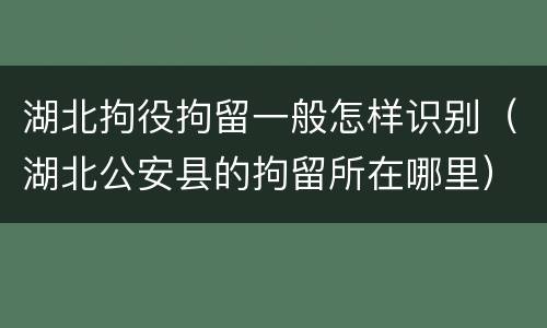 湖北拘役拘留一般怎样识别（湖北公安县的拘留所在哪里）