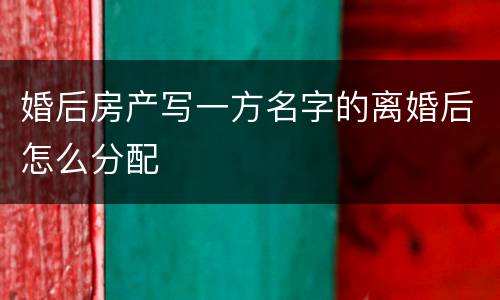 婚后房产写一方名字的离婚后怎么分配