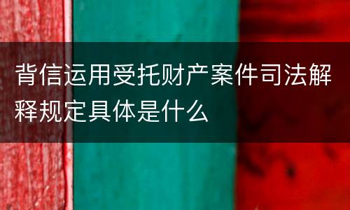 背信运用受托财产案件司法解释规定具体是什么