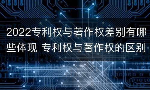 2022专利权与著作权差别有哪些体现 专利权与著作权的区别