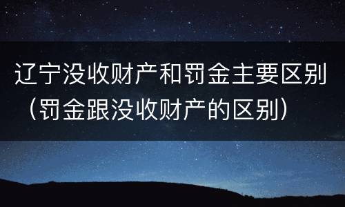 辽宁没收财产和罚金主要区别（罚金跟没收财产的区别）