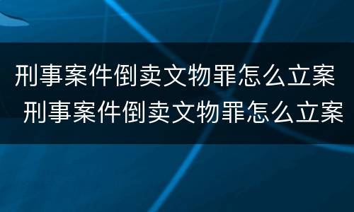 刑事案件倒卖文物罪怎么立案 刑事案件倒卖文物罪怎么立案的