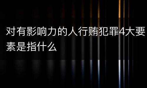 对有影响力的人行贿犯罪4大要素是指什么