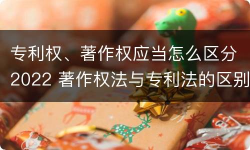 专利权、著作权应当怎么区分2022 著作权法与专利法的区别