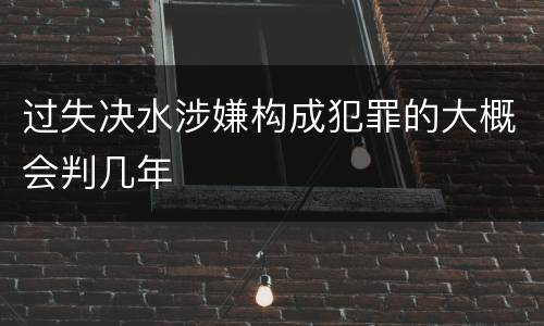 过失决水涉嫌构成犯罪的大概会判几年