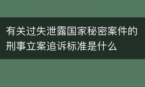 有关过失泄露国家秘密案件的刑事立案追诉标准是什么