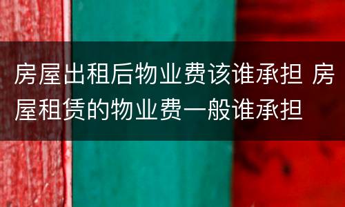 房屋出租后物业费该谁承担 房屋租赁的物业费一般谁承担