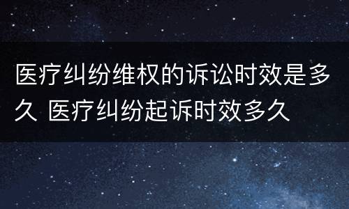医疗纠纷维权的诉讼时效是多久 医疗纠纷起诉时效多久