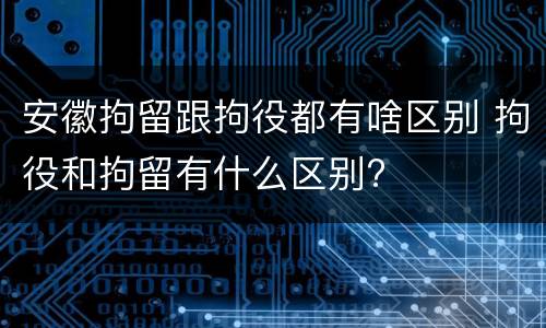 安徽拘留跟拘役都有啥区别 拘役和拘留有什么区别?