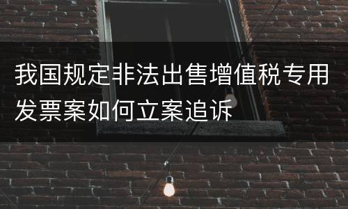 我国规定非法出售增值税专用发票案如何立案追诉