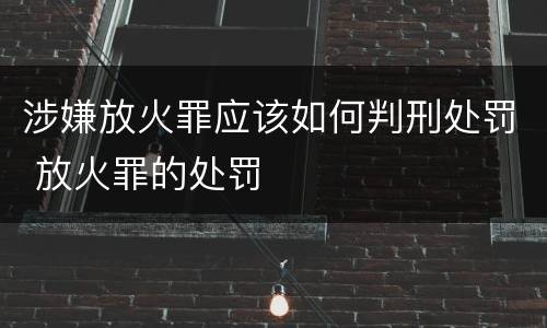 涉嫌放火罪应该如何判刑处罚 放火罪的处罚