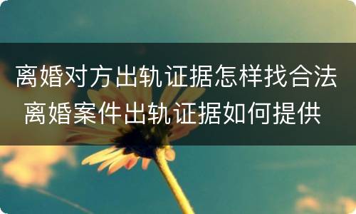 离婚对方出轨证据怎样找合法 离婚案件出轨证据如何提供