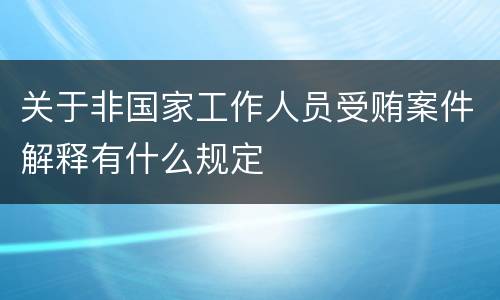 关于非国家工作人员受贿案件解释有什么规定