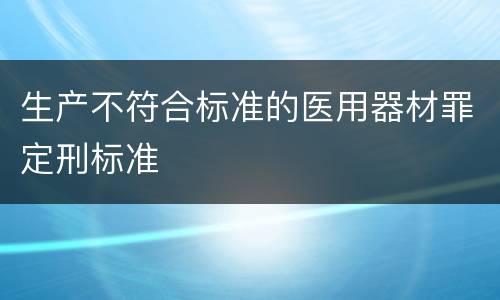 生产不符合标准的医用器材罪定刑标准