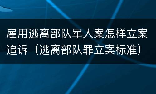 雇用逃离部队军人案怎样立案追诉（逃离部队罪立案标准）