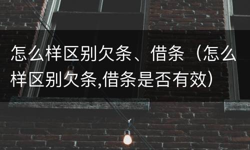 怎么样区别欠条、借条（怎么样区别欠条,借条是否有效）
