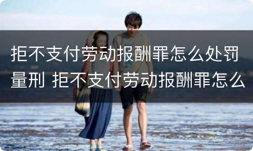 拒不支付劳动报酬罪怎么处罚量刑 拒不支付劳动报酬罪怎么处罚量刑多少