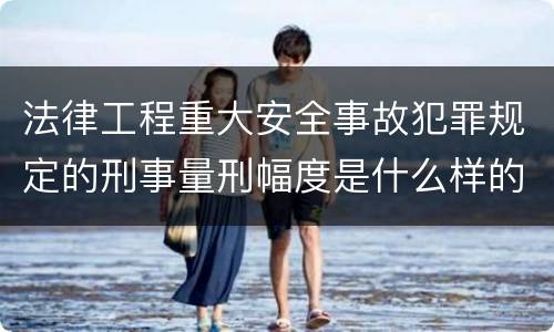 法律工程重大安全事故犯罪规定的刑事量刑幅度是什么样的