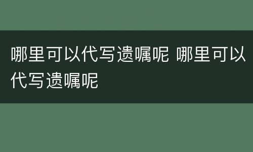 哪里可以代写遗嘱呢 哪里可以代写遗嘱呢