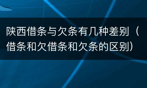 陕西借条与欠条有几种差别（借条和欠借条和欠条的区别）