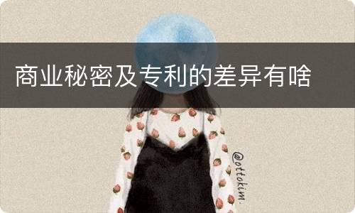 商业秘密及专利的差异有啥