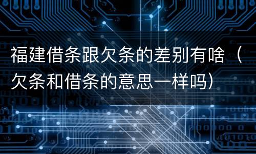 福建借条跟欠条的差别有啥（欠条和借条的意思一样吗）