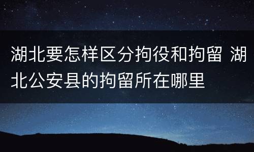 湖北要怎样区分拘役和拘留 湖北公安县的拘留所在哪里