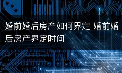 婚前婚后房产如何界定 婚前婚后房产界定时间