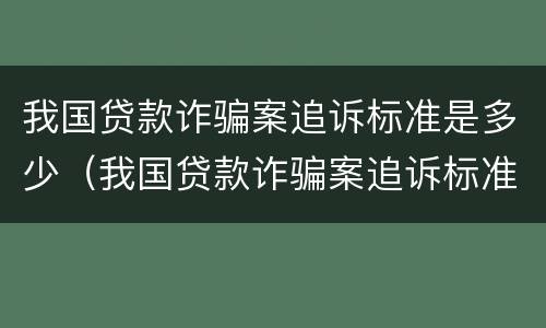 我国贷款诈骗案追诉标准是多少（我国贷款诈骗案追诉标准是多少年）