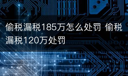 偷税漏税185万怎么处罚 偷税漏税120万处罚