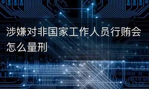 涉嫌对非国家工作人员行贿会怎么量刑