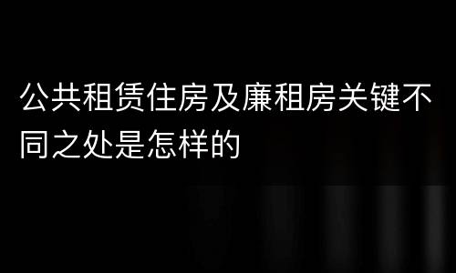 公共租赁住房及廉租房关键不同之处是怎样的