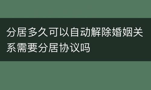 分居多久可以自动解除婚姻关系需要分居协议吗