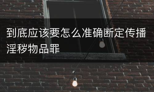 到底应该要怎么准确断定传播淫秽物品罪