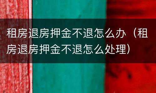 租房退房押金不退怎么办（租房退房押金不退怎么处理）