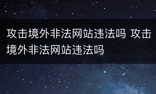 攻击境外非法网站违法吗 攻击境外非法网站违法吗