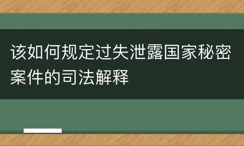 该如何规定过失泄露国家秘密案件的司法解释