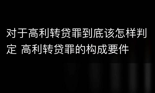 对于高利转贷罪到底该怎样判定 高利转贷罪的构成要件