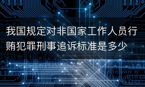 我国规定对非国家工作人员行贿犯罪刑事追诉标准是多少