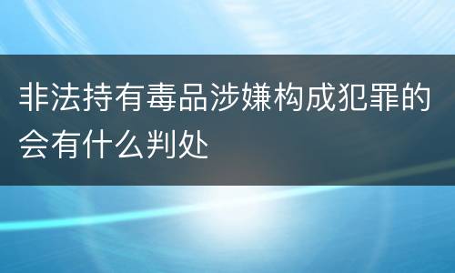 非法持有毒品涉嫌构成犯罪的会有什么判处