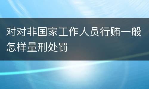 对对非国家工作人员行贿一般怎样量刑处罚